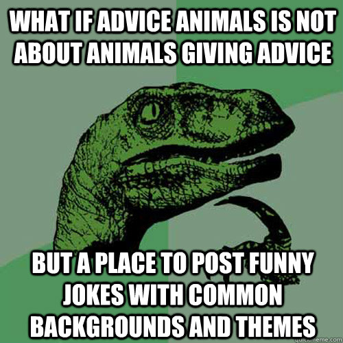 What if advice animals is not about animals giving advice but a place to post funny jokes with common backgrounds and themes  Philosoraptor