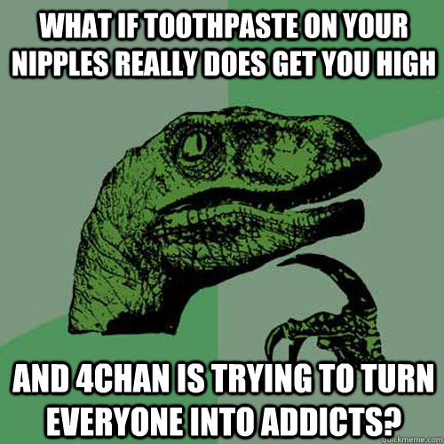 What if toothpaste on your nipples really does get you high and 4chan is trying to turn everyone into addicts?  Philosoraptor