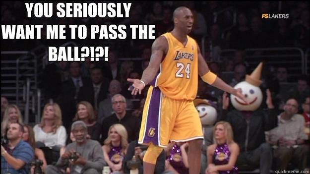 YOU SERIOUSLY
WANT ME TO PASS THE BALL?!?!  Kobe