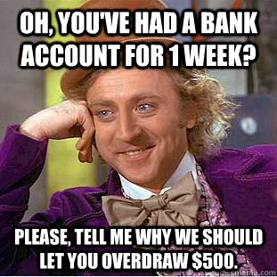 Oh, you've had a bank account for 1 week? Please, tell me why we should let you overdraw $500.  Condescending Wonka