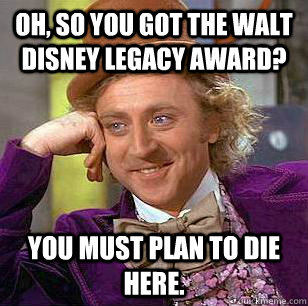 Oh, so you got the Walt Disney Legacy Award? You must plan to die here.  Condescending Wonka