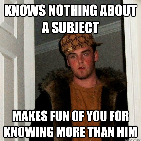 knows nothing about a subject makes fun of you for knowing more than him  Scumbag Steve