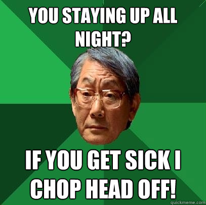 You staying up all night? If you get sick I chop head off!  High Expectations Asian Father