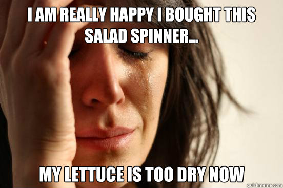 I am really happy i bought this salad spinner... My lettuce is too dry now   First World Problems