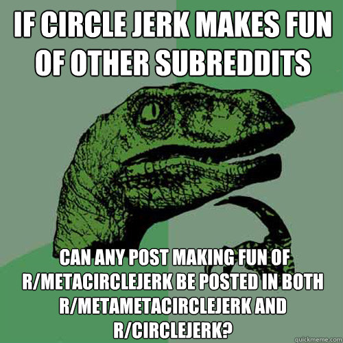 If circle jerk makes fun of other subreddits 
  can any post making fun of r/metacirclejerk be posted in both r/metametacirclejerk and r/circlejerk?
  Philosoraptor