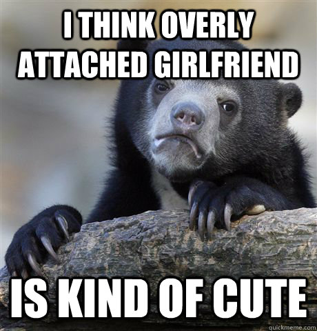 I think overly attached girlfriend is kind of cute  Confession Bear