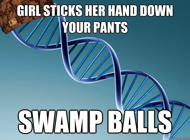 girl sticks her hand down your pants swamp balls - girl sticks her hand down your pants swamp balls  Scumbag Genetics