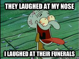 they laughed at my nose i laughed at their funerals   Squidward nose