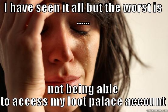 I HAVE SEEN IT ALL BUT THE WORST IS ...... NOT BEING ABLE TO ACCESS MY LOOT PALACE ACCOUNT First World Problems