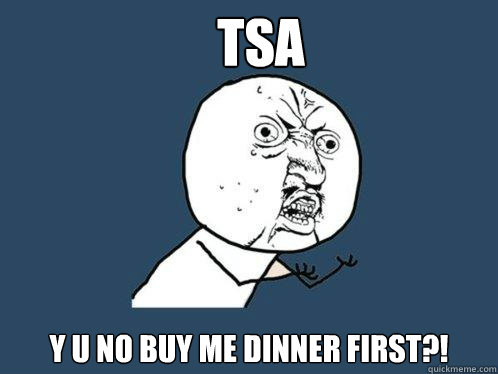 TSA Y U NO buy me dinner first?!  Y U No