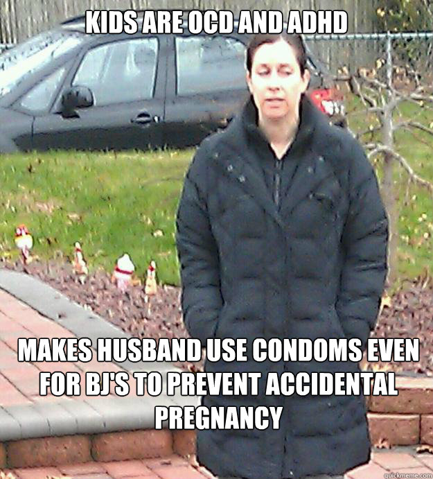 Kids are OCD and ADHd Makes husband use condoms even for BJ's to prevent accidental pregnancy  