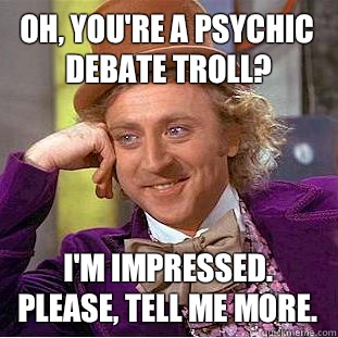 Oh, you're a psychic debate troll? I'm impressed. Please, tell me more. - Oh, you're a psychic debate troll? I'm impressed. Please, tell me more.  Condescending Wonka