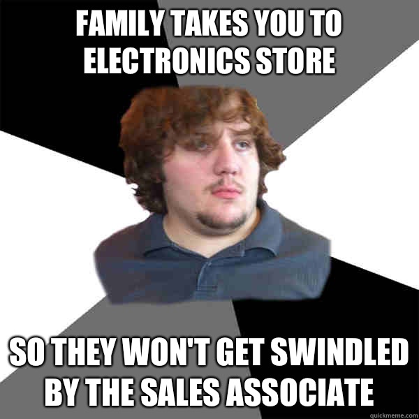 Family takes you to electronics store So they won't get swindled by the sales associate  Family Tech Support Guy