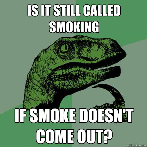Is it still called smoking If smoke doesn't come out?  Philosoraptor