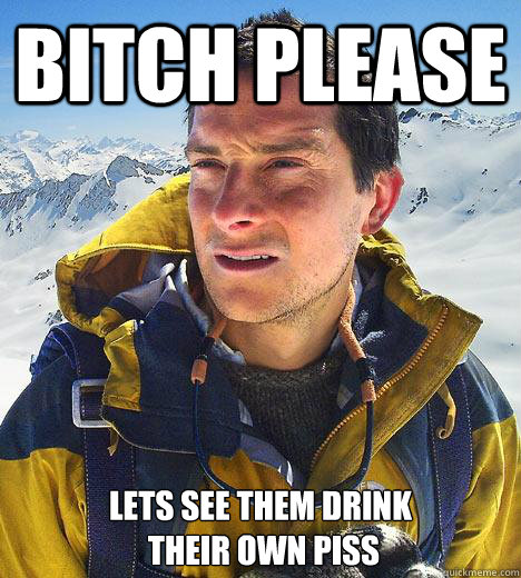 Bitch Please Lets see them drink
 their own piss  Bear Grylls