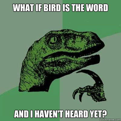 what if bird is the word and i haven't heard yet?  Catdog Philosoraptor