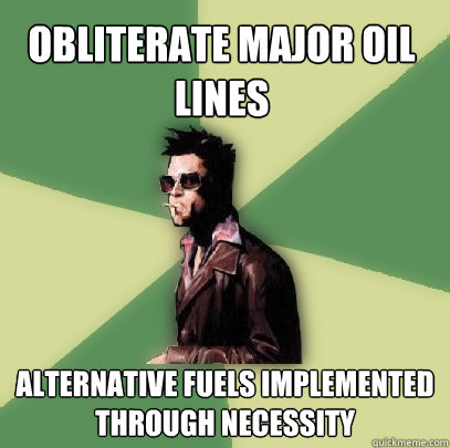 Obliterate major oil lines Alternative Fuels implemented through necessity  Helpful Tyler Durden