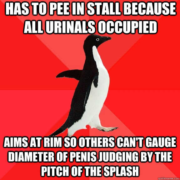 HAS TO PEE IN STALL BECAUSE ALL URINALS OCCUPIED AIMS AT RIM SO OTHERS CAN'T GAUGE DIAMETER OF PENIS JUDGING BY THE PITCH OF THE SPLASH  Socially Awesome Penguin