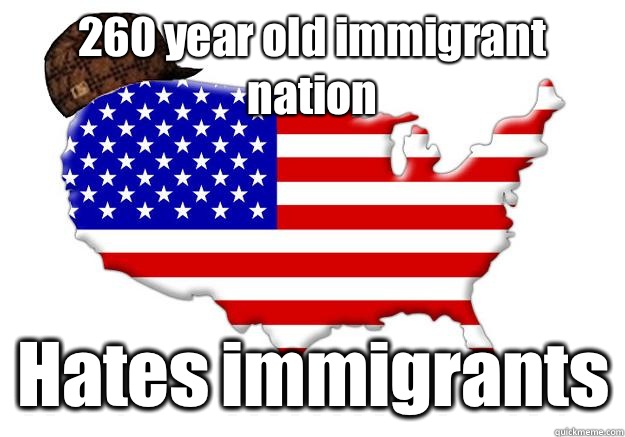 260 year old immigrant nation Hates immigrants  Scumbag america