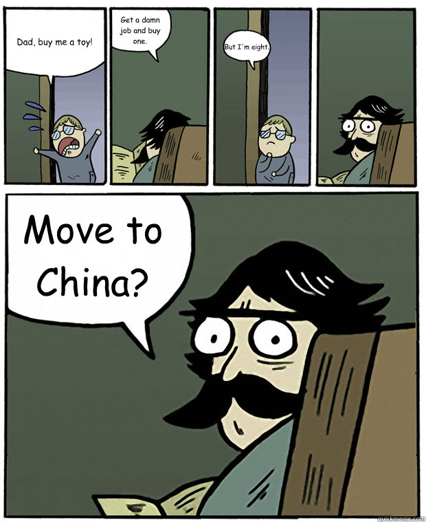 Dad, buy me a toy! Get a damn job and buy one. But I'm eight. Move to China? - Dad, buy me a toy! Get a damn job and buy one. But I'm eight. Move to China?  Stare Dad