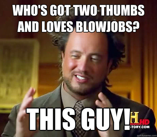 Who's got two thumbs and loves blowjobs? THIS GUY!  Ancient Aliens