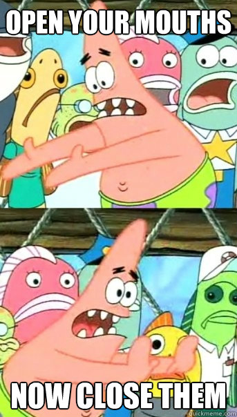 open your mouths NOW CLOSE THEM   Push it somewhere else Patrick