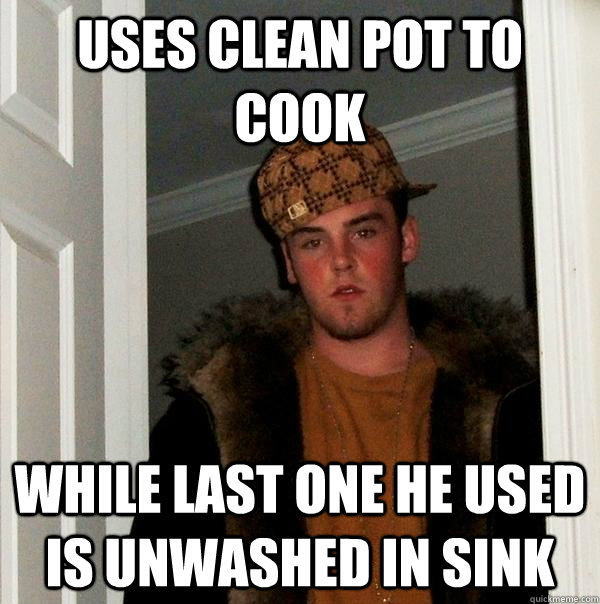 uses clean pot to cook while last one he used is unwashed in sink  Scumbag Steve