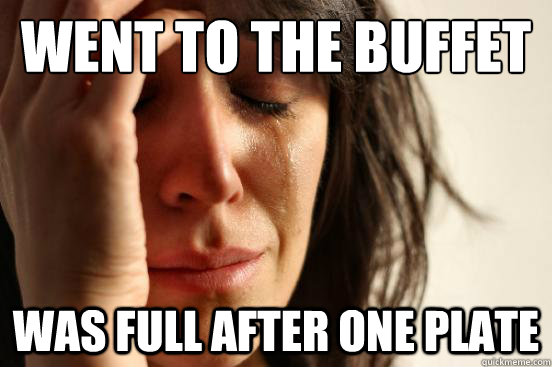 Went to the buffet was full after one plate  First World Problems