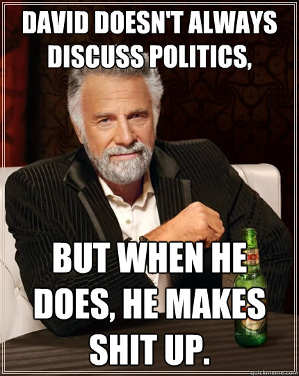 David doesn't always discuss politics, But when he does, he makes shit up.  The Most Interesting Man In The World