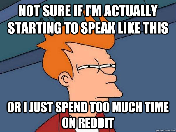 Not sure if i'm actually starting to speak like this or i just spend too much time on reddit  Futurama Fry