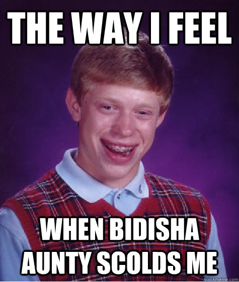 The Way i feel  When bidisha aunty scolds me - The Way i feel  When bidisha aunty scolds me  Bad Luck Brian