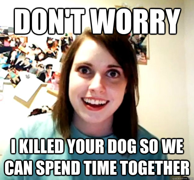 Don't worry I killed your dog so we can spend time together - Don't worry I killed your dog so we can spend time together  Overly Attached Girlfriend