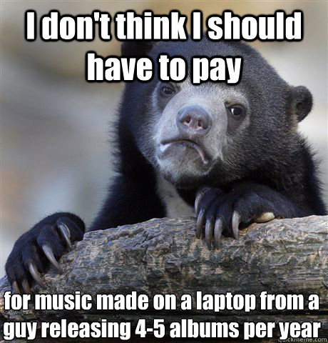 I don't think I should have to pay for music made on a laptop from a guy releasing 4-5 albums per year  Confession Bear