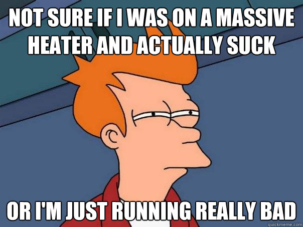 Not sure if I was on a massive heater and actually suck Or I'm just running really bad  Futurama Fry