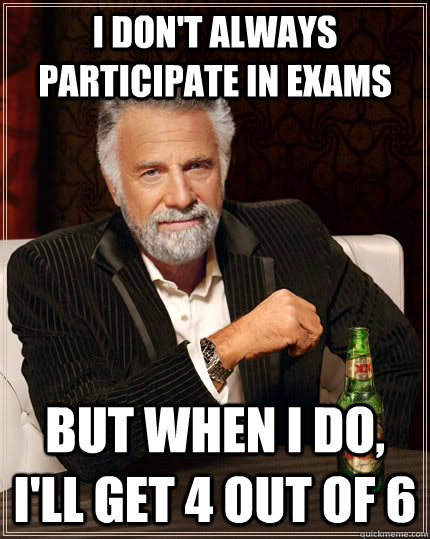 I don't always participate in exams but when I do, i'll get 4 out of 6  The Most Interesting Man In The World