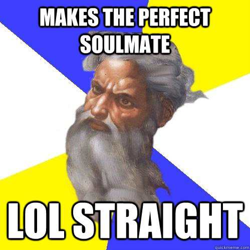 MAKES THE PERFECT SOULMATE LOL STRAIGHT  Advice God