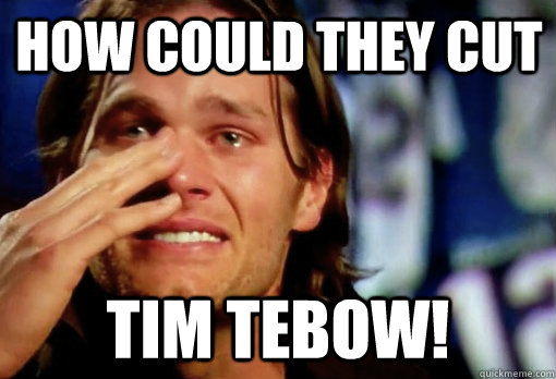 How could they cut TIM tebow!  Crying Tom Brady