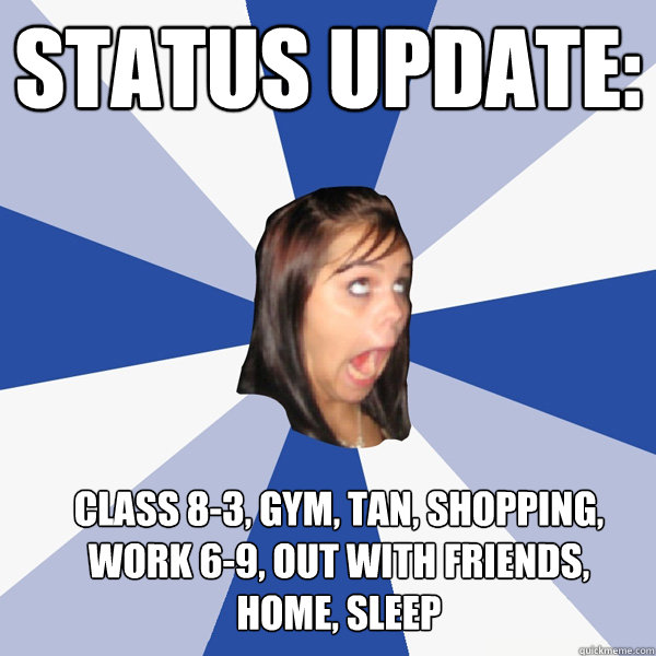 Status Update: class 8-3, gym, tan, shopping, work 6-9, out with friends,      home, sleep  Annoying Facebook Girl