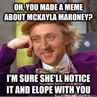 Oh, you made a meme about McKayla Maroney? I'm sure she'll notice it and elope with you  Condescending Wonka