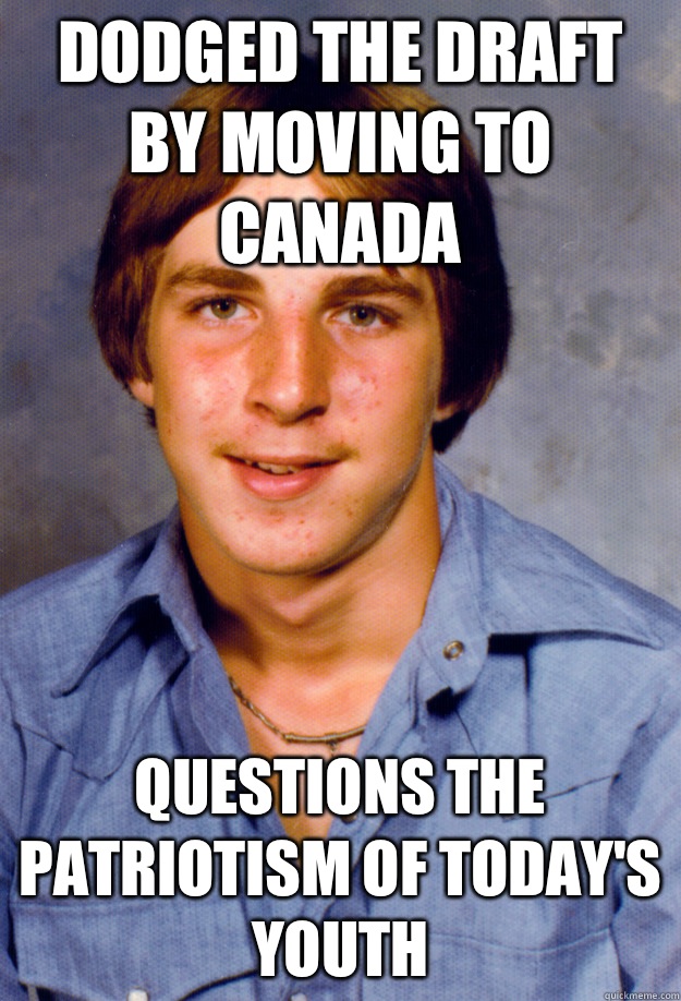 Dodged the draft by moving to Canada Questions the patriotism of today's youth  Old Economy Steven