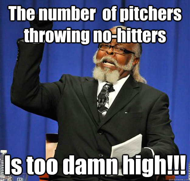 The number  of pitchers throwing no-hitters Is too damn high!!!  Jimmy McMillan