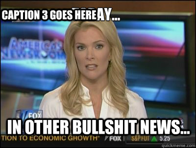 Today... in other bullshit news... Caption 3 goes here  Megyn Kelly