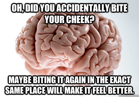 Oh, did you accidentally bite your cheek? Maybe biting it again in the exact same place will make it feel better.  Scumbag Brain