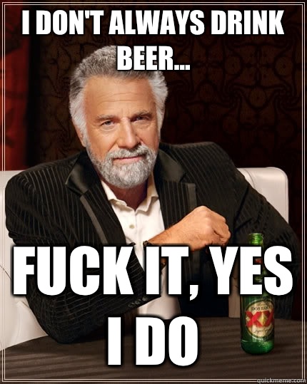 I don't always drink beer... Fuck it, yes I DO  The Most Interesting Man In The World