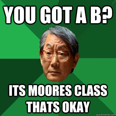 You got a b? its moores class thats okay  High Expectations Asian Father