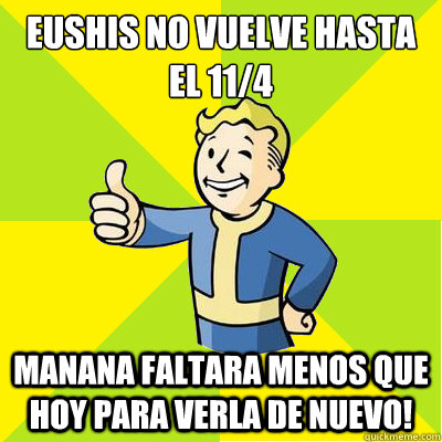 eushis no vuelve hasta el 11/4 manana faltara menos que hoy para verla de nuevo!  Fallout new vegas