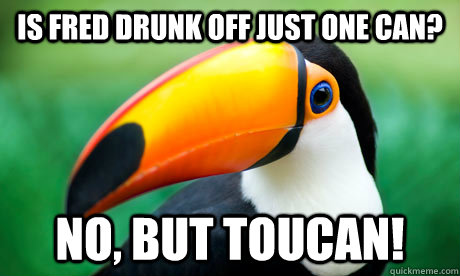 Is fred drunk off just one can? No, but Toucan! - Is fred drunk off just one can? No, but Toucan!  Toucan Do It