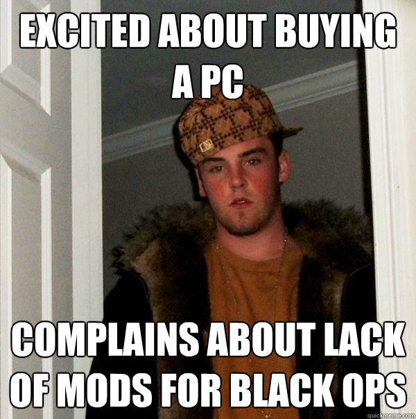 EXCITED ABOUT BUYING A PC COMPLAINS ABOUT LACK OF MODS FOR BLACK OPS - EXCITED ABOUT BUYING A PC COMPLAINS ABOUT LACK OF MODS FOR BLACK OPS  Scumbag Steve