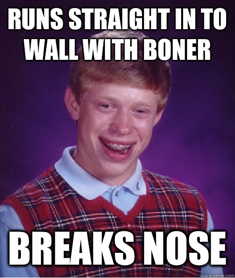 Runs straight in to wall with boner Breaks nose  Bad Luck Brian