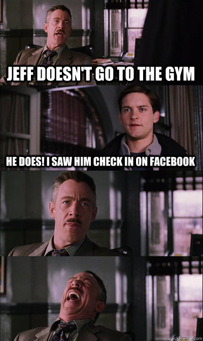 Jeff doesn't go to the gym He does! I saw him check in on Facebook    JJ Jameson